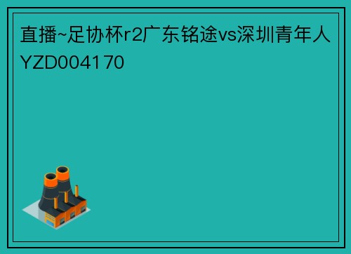 直播~足协杯r2广东铭途vs深圳青年人YZD004170